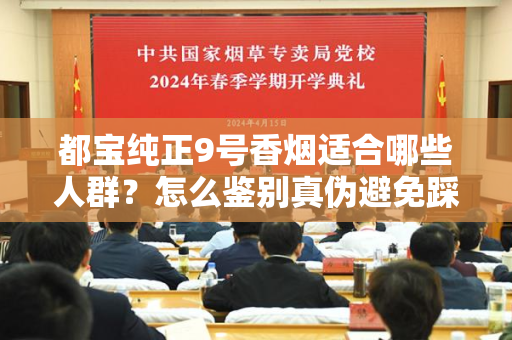 都宝纯正9号香烟适合哪些人群？怎么鉴别真伪避免踩坑？